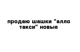 продаю шашки “алло-такси“ новые